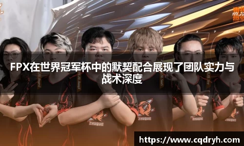 FPX在世界冠军杯中的默契配合展现了团队实力与战术深度
