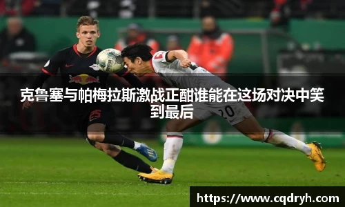 克鲁塞与帕梅拉斯激战正酣谁能在这场对决中笑到最后