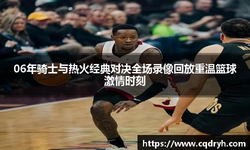 06年骑士与热火经典对决全场录像回放重温篮球激情时刻
