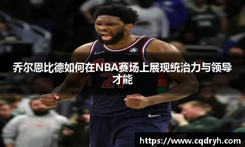 乔尔恩比德如何在NBA赛场上展现统治力与领导才能