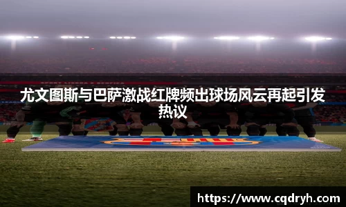 尤文图斯与巴萨激战红牌频出球场风云再起引发热议