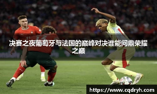 决赛之夜葡萄牙与法国的巅峰对决谁能问鼎荣耀之巅