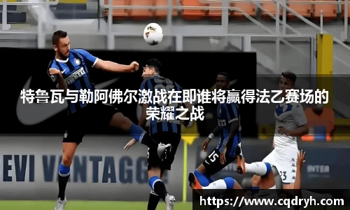 特鲁瓦与勒阿佛尔激战在即谁将赢得法乙赛场的荣耀之战
