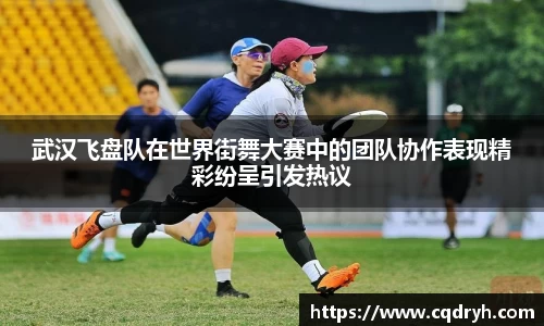 武汉飞盘队在世界街舞大赛中的团队协作表现精彩纷呈引发热议